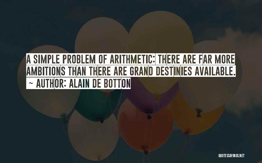 Alain De Botton Quotes: A Simple Problem Of Arithmetic: There Are Far More Ambitions Than There Are Grand Destinies Available.