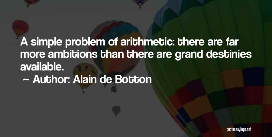 Alain De Botton Quotes: A Simple Problem Of Arithmetic: There Are Far More Ambitions Than There Are Grand Destinies Available.