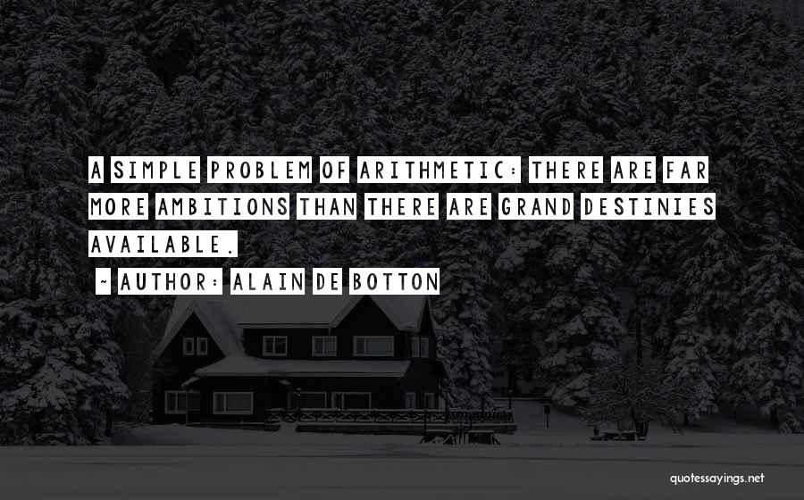 Alain De Botton Quotes: A Simple Problem Of Arithmetic: There Are Far More Ambitions Than There Are Grand Destinies Available.