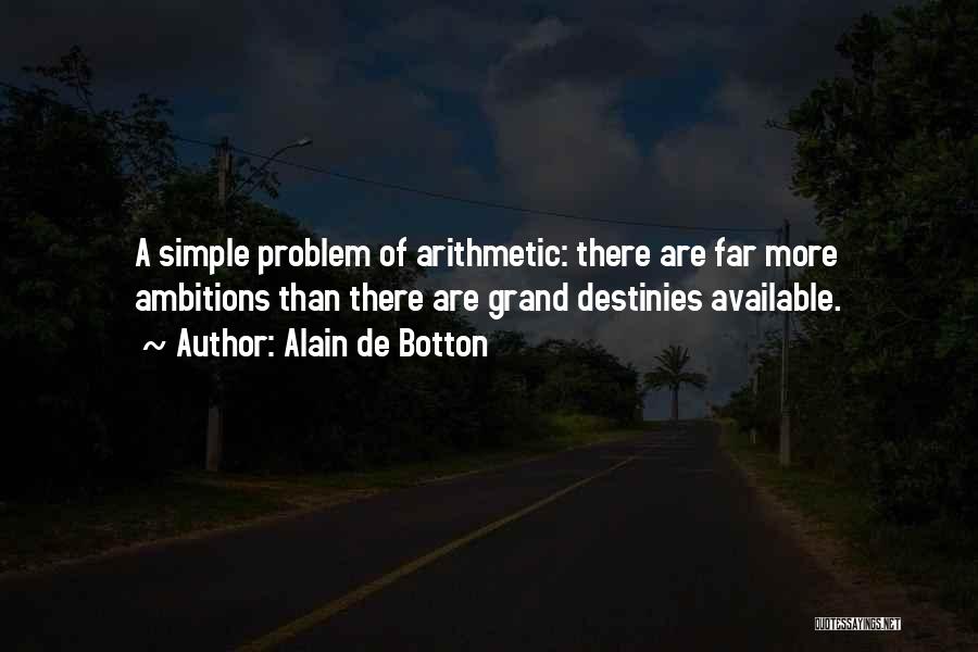 Alain De Botton Quotes: A Simple Problem Of Arithmetic: There Are Far More Ambitions Than There Are Grand Destinies Available.