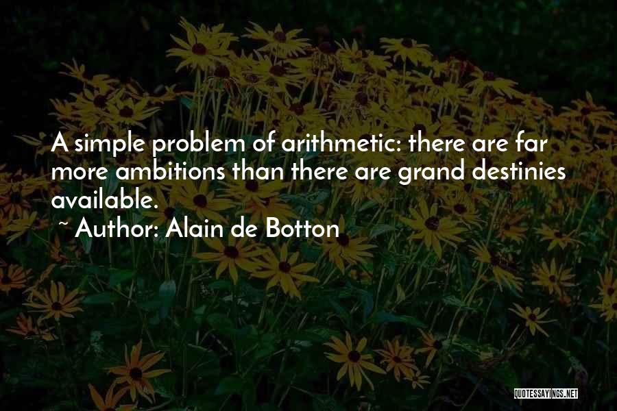 Alain De Botton Quotes: A Simple Problem Of Arithmetic: There Are Far More Ambitions Than There Are Grand Destinies Available.