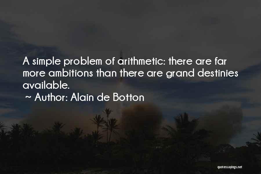 Alain De Botton Quotes: A Simple Problem Of Arithmetic: There Are Far More Ambitions Than There Are Grand Destinies Available.