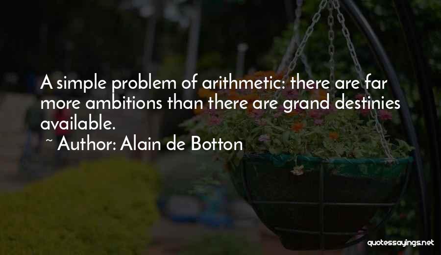 Alain De Botton Quotes: A Simple Problem Of Arithmetic: There Are Far More Ambitions Than There Are Grand Destinies Available.