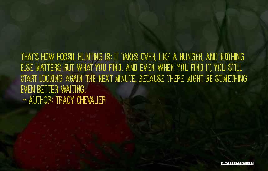 Tracy Chevalier Quotes: That's How Fossil Hunting Is: It Takes Over, Like A Hunger, And Nothing Else Matters But What You Find. And