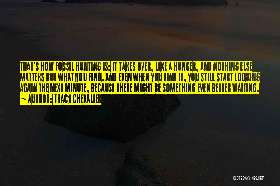 Tracy Chevalier Quotes: That's How Fossil Hunting Is: It Takes Over, Like A Hunger, And Nothing Else Matters But What You Find. And