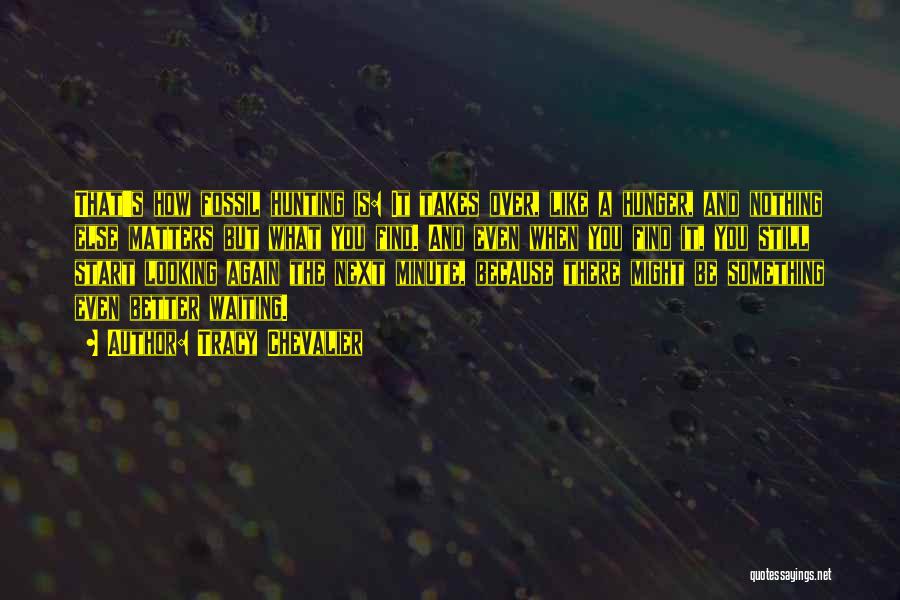 Tracy Chevalier Quotes: That's How Fossil Hunting Is: It Takes Over, Like A Hunger, And Nothing Else Matters But What You Find. And