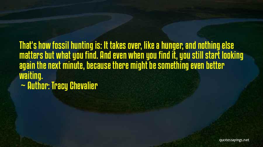 Tracy Chevalier Quotes: That's How Fossil Hunting Is: It Takes Over, Like A Hunger, And Nothing Else Matters But What You Find. And