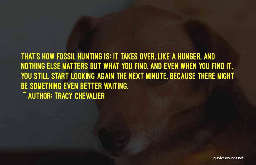 Tracy Chevalier Quotes: That's How Fossil Hunting Is: It Takes Over, Like A Hunger, And Nothing Else Matters But What You Find. And