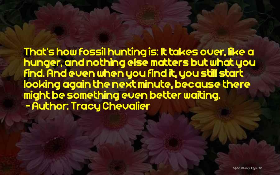 Tracy Chevalier Quotes: That's How Fossil Hunting Is: It Takes Over, Like A Hunger, And Nothing Else Matters But What You Find. And