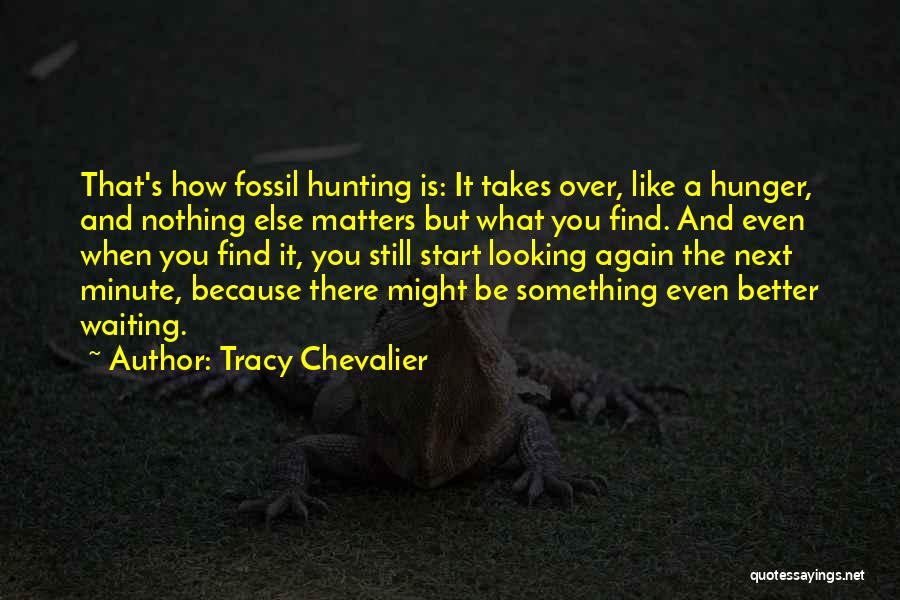 Tracy Chevalier Quotes: That's How Fossil Hunting Is: It Takes Over, Like A Hunger, And Nothing Else Matters But What You Find. And