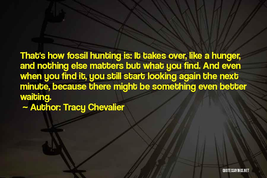 Tracy Chevalier Quotes: That's How Fossil Hunting Is: It Takes Over, Like A Hunger, And Nothing Else Matters But What You Find. And