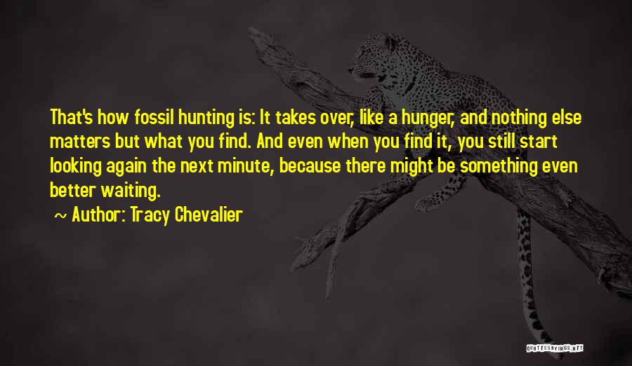 Tracy Chevalier Quotes: That's How Fossil Hunting Is: It Takes Over, Like A Hunger, And Nothing Else Matters But What You Find. And