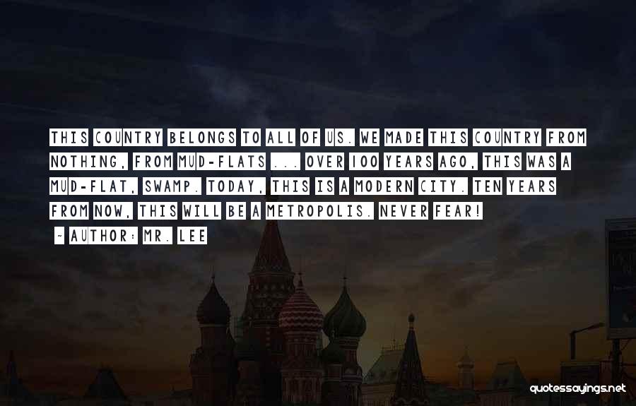 Mr. Lee Quotes: This Country Belongs To All Of Us. We Made This Country From Nothing, From Mud-flats ... Over 100 Years Ago,