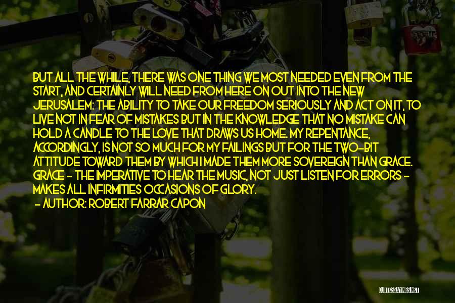 Robert Farrar Capon Quotes: But All The While, There Was One Thing We Most Needed Even From The Start, And Certainly Will Need From