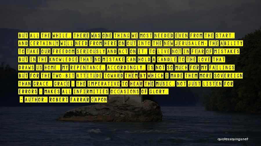 Robert Farrar Capon Quotes: But All The While, There Was One Thing We Most Needed Even From The Start, And Certainly Will Need From