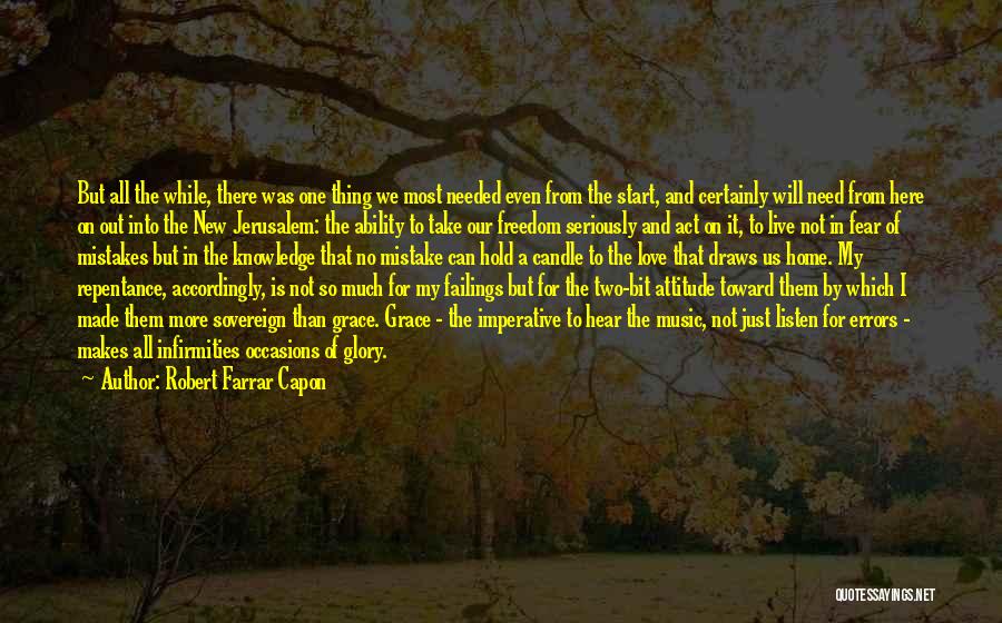 Robert Farrar Capon Quotes: But All The While, There Was One Thing We Most Needed Even From The Start, And Certainly Will Need From