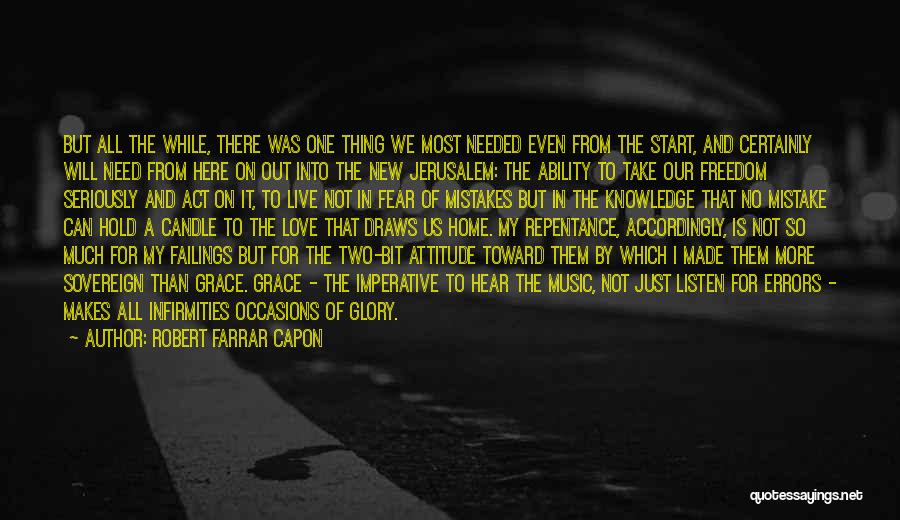 Robert Farrar Capon Quotes: But All The While, There Was One Thing We Most Needed Even From The Start, And Certainly Will Need From