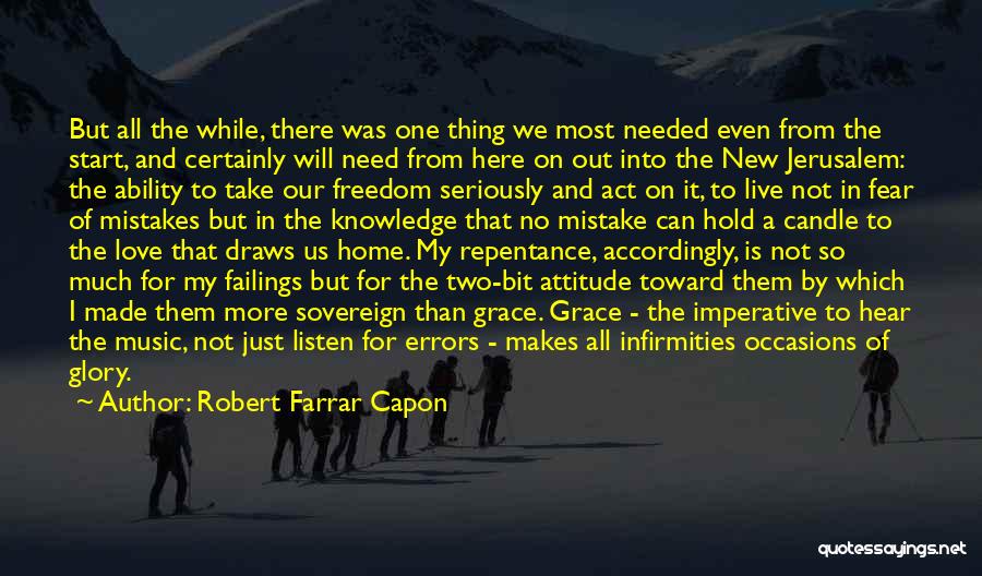 Robert Farrar Capon Quotes: But All The While, There Was One Thing We Most Needed Even From The Start, And Certainly Will Need From