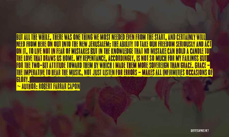 Robert Farrar Capon Quotes: But All The While, There Was One Thing We Most Needed Even From The Start, And Certainly Will Need From