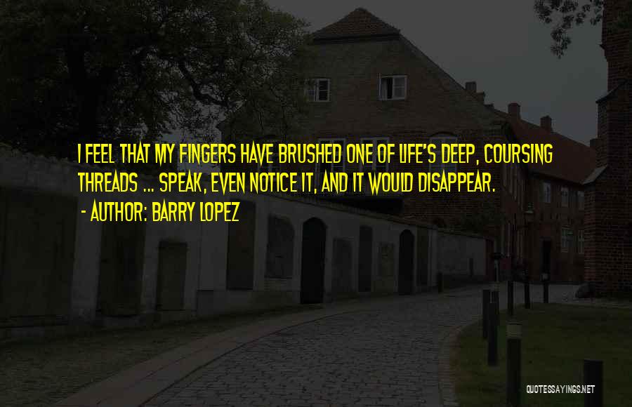 Barry Lopez Quotes: I Feel That My Fingers Have Brushed One Of Life's Deep, Coursing Threads ... Speak, Even Notice It, And It