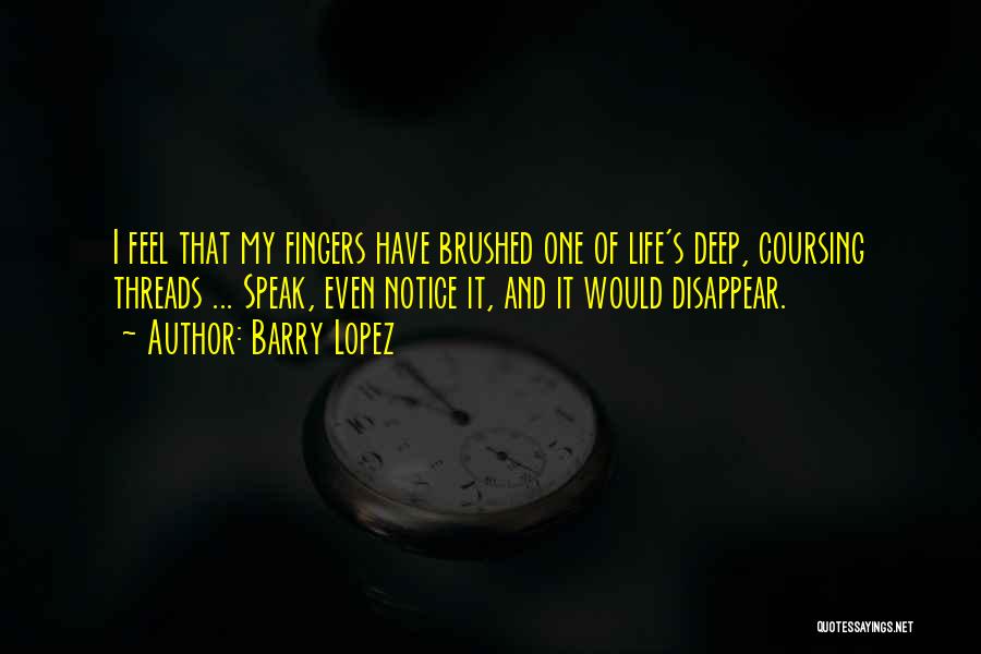 Barry Lopez Quotes: I Feel That My Fingers Have Brushed One Of Life's Deep, Coursing Threads ... Speak, Even Notice It, And It