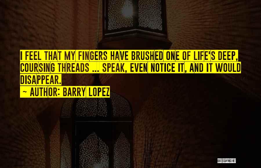 Barry Lopez Quotes: I Feel That My Fingers Have Brushed One Of Life's Deep, Coursing Threads ... Speak, Even Notice It, And It