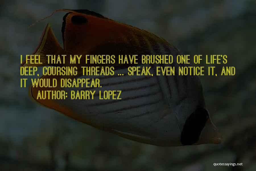 Barry Lopez Quotes: I Feel That My Fingers Have Brushed One Of Life's Deep, Coursing Threads ... Speak, Even Notice It, And It
