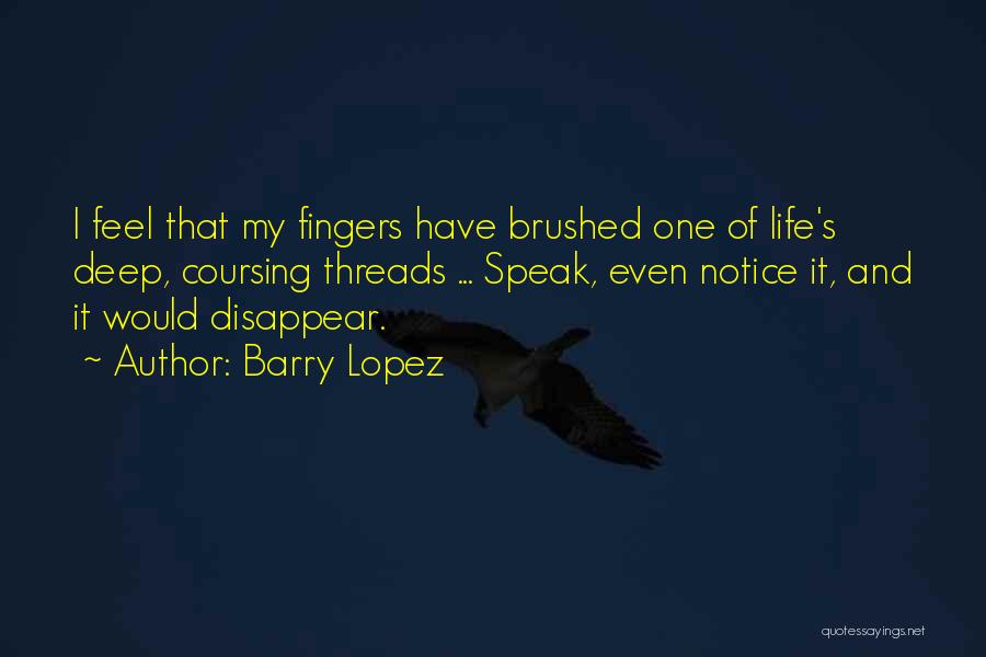 Barry Lopez Quotes: I Feel That My Fingers Have Brushed One Of Life's Deep, Coursing Threads ... Speak, Even Notice It, And It