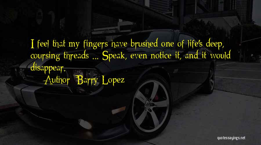 Barry Lopez Quotes: I Feel That My Fingers Have Brushed One Of Life's Deep, Coursing Threads ... Speak, Even Notice It, And It