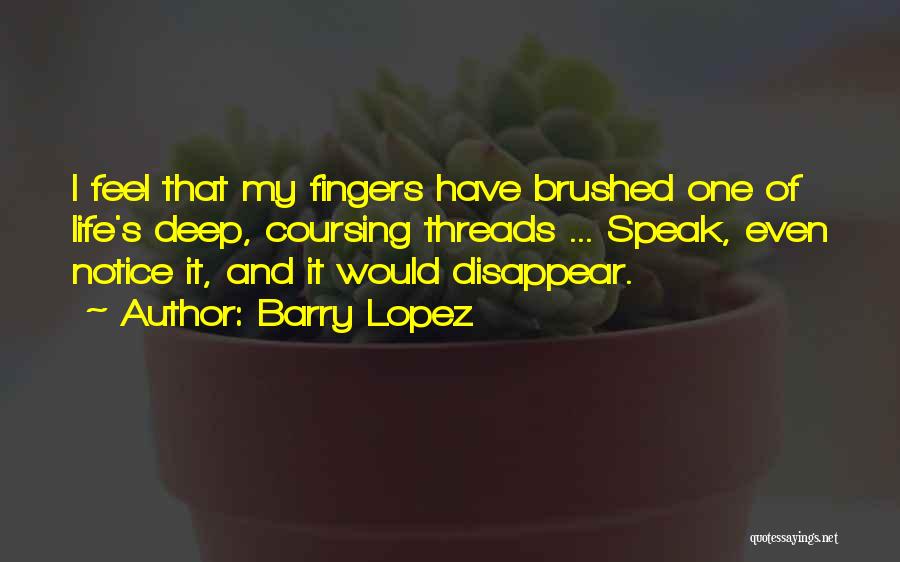 Barry Lopez Quotes: I Feel That My Fingers Have Brushed One Of Life's Deep, Coursing Threads ... Speak, Even Notice It, And It