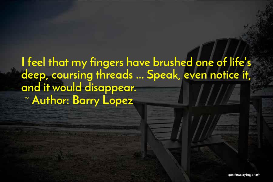 Barry Lopez Quotes: I Feel That My Fingers Have Brushed One Of Life's Deep, Coursing Threads ... Speak, Even Notice It, And It
