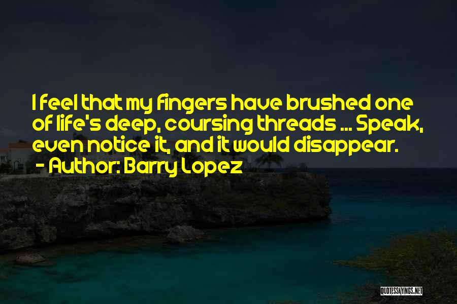 Barry Lopez Quotes: I Feel That My Fingers Have Brushed One Of Life's Deep, Coursing Threads ... Speak, Even Notice It, And It