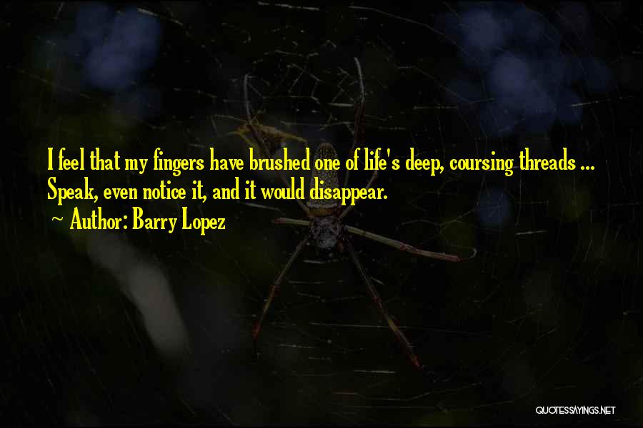 Barry Lopez Quotes: I Feel That My Fingers Have Brushed One Of Life's Deep, Coursing Threads ... Speak, Even Notice It, And It