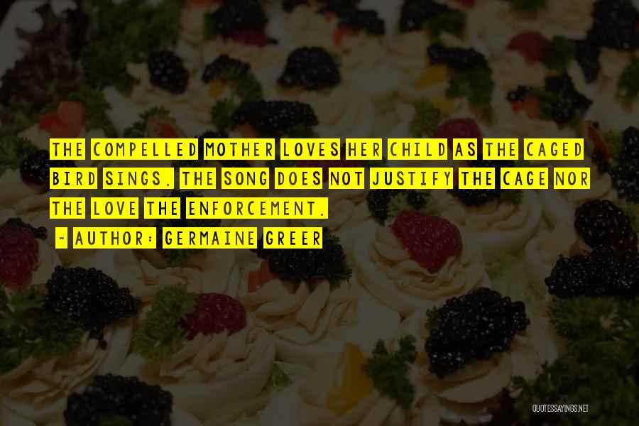 Germaine Greer Quotes: The Compelled Mother Loves Her Child As The Caged Bird Sings. The Song Does Not Justify The Cage Nor The