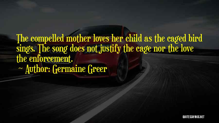 Germaine Greer Quotes: The Compelled Mother Loves Her Child As The Caged Bird Sings. The Song Does Not Justify The Cage Nor The