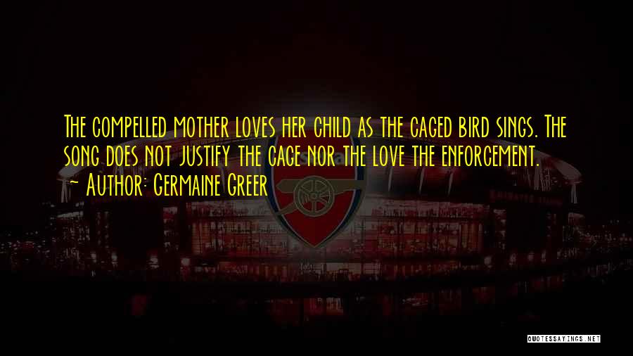 Germaine Greer Quotes: The Compelled Mother Loves Her Child As The Caged Bird Sings. The Song Does Not Justify The Cage Nor The