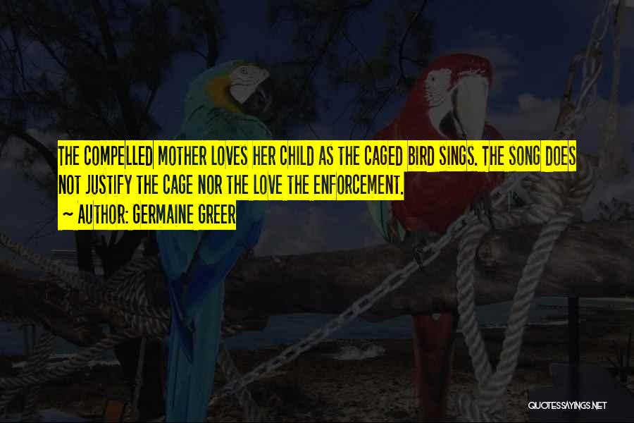 Germaine Greer Quotes: The Compelled Mother Loves Her Child As The Caged Bird Sings. The Song Does Not Justify The Cage Nor The