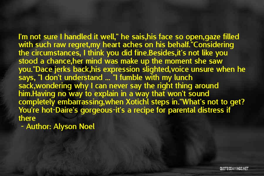 Alyson Noel Quotes: I'm Not Sure I Handled It Well, He Sais,his Face So Open,gaze Filled With Such Raw Regret,my Heart Aches On