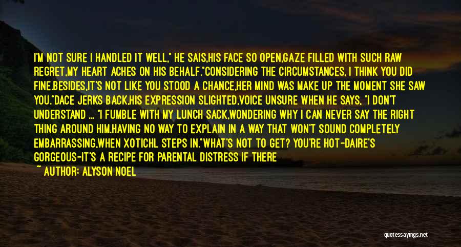 Alyson Noel Quotes: I'm Not Sure I Handled It Well, He Sais,his Face So Open,gaze Filled With Such Raw Regret,my Heart Aches On