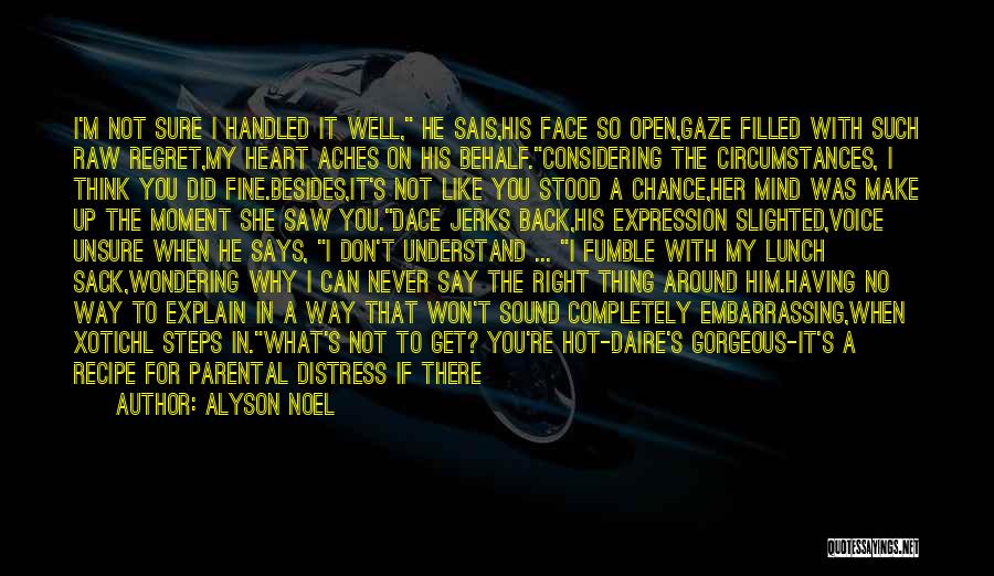 Alyson Noel Quotes: I'm Not Sure I Handled It Well, He Sais,his Face So Open,gaze Filled With Such Raw Regret,my Heart Aches On