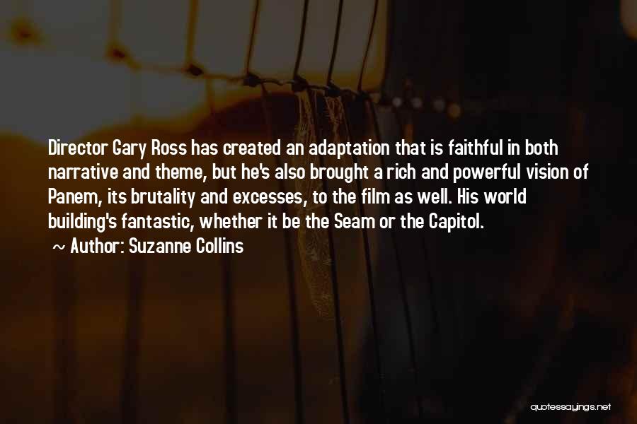 Suzanne Collins Quotes: Director Gary Ross Has Created An Adaptation That Is Faithful In Both Narrative And Theme, But He's Also Brought A