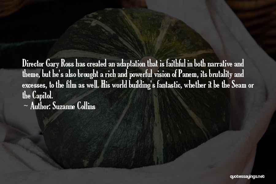 Suzanne Collins Quotes: Director Gary Ross Has Created An Adaptation That Is Faithful In Both Narrative And Theme, But He's Also Brought A