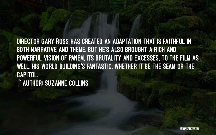 Suzanne Collins Quotes: Director Gary Ross Has Created An Adaptation That Is Faithful In Both Narrative And Theme, But He's Also Brought A