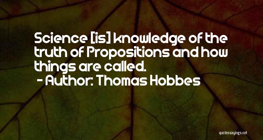 Thomas Hobbes Quotes: Science [is] Knowledge Of The Truth Of Propositions And How Things Are Called.