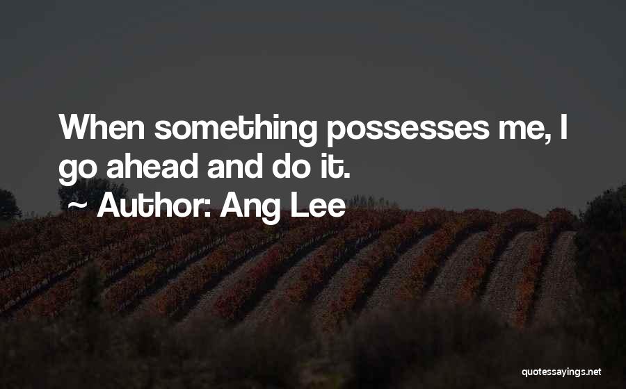 Ang Lee Quotes: When Something Possesses Me, I Go Ahead And Do It.