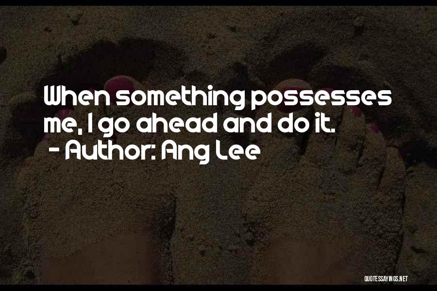Ang Lee Quotes: When Something Possesses Me, I Go Ahead And Do It.