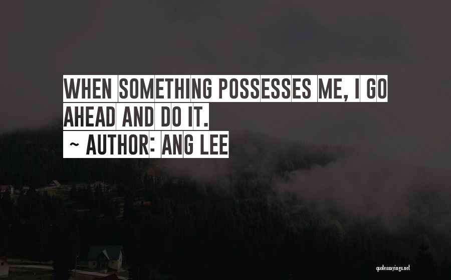 Ang Lee Quotes: When Something Possesses Me, I Go Ahead And Do It.