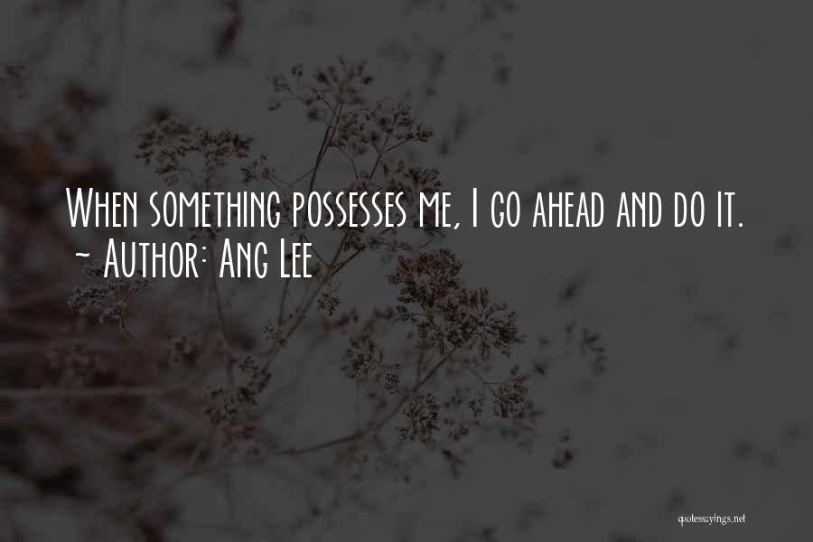 Ang Lee Quotes: When Something Possesses Me, I Go Ahead And Do It.