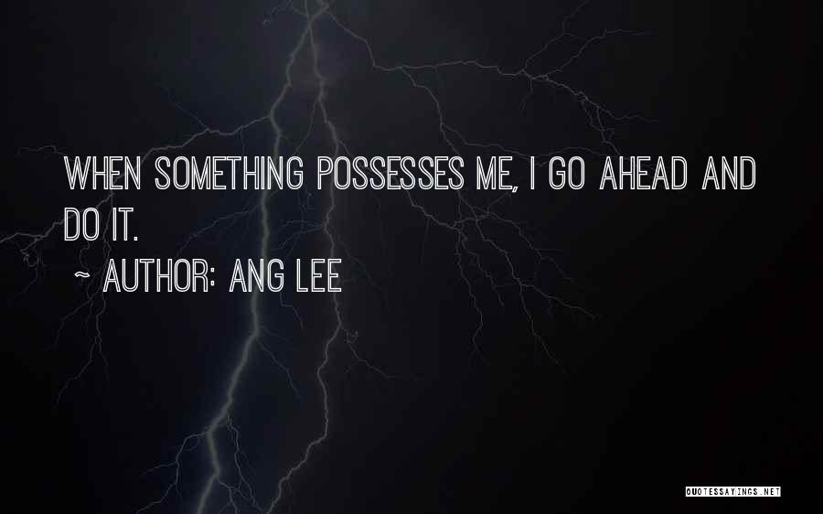 Ang Lee Quotes: When Something Possesses Me, I Go Ahead And Do It.