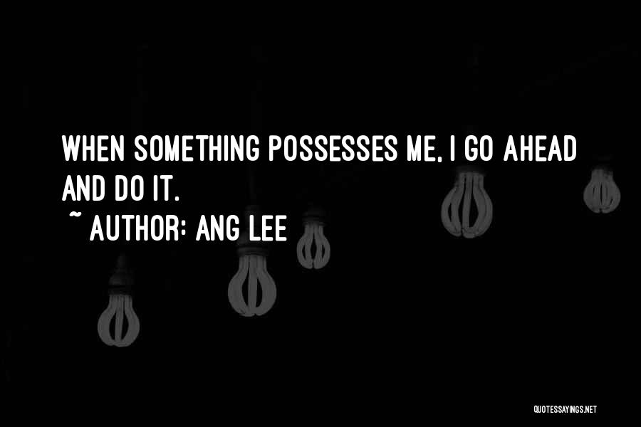 Ang Lee Quotes: When Something Possesses Me, I Go Ahead And Do It.